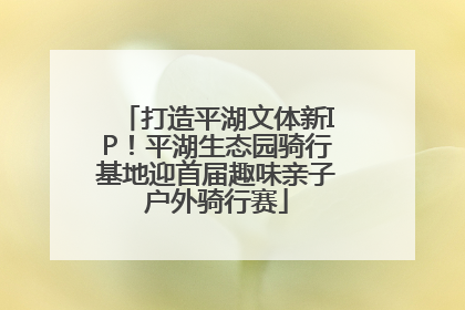 打造平湖文体新IP！平湖生态园骑行基地迎首届趣味亲子户外骑行赛