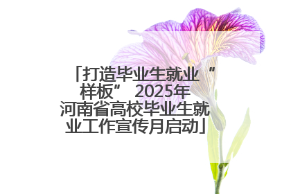 打造毕业生就业“样板” 2025年河南省高校毕业生就业工作宣传月启动