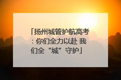 扬州城管护航高考：你们全力以赴 我们全“城”守护