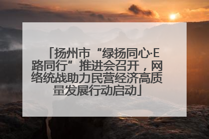 扬州市“绿扬同心·E路同行”推进会召开，网络统战助力民营经济高质量发展行动启动