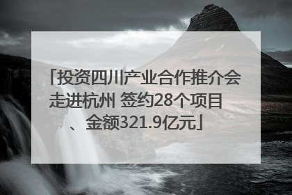 投资四川产业合作推介会走进杭州 签约28个项目、金额321.9亿元