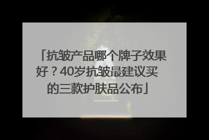 抗皱产品哪个牌子效果好？40岁抗皱最建议买的三款护肤品公布