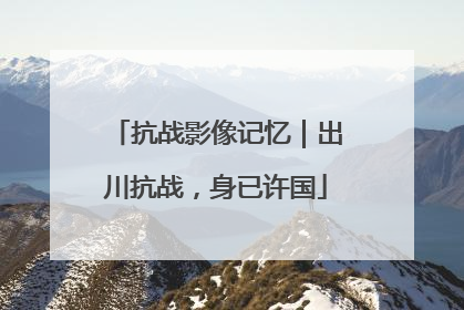 抗战影像记忆｜出川抗战，身已许国