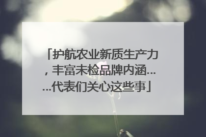 护航农业新质生产力，丰富未检品牌内涵……代表们关心这些事