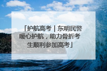 护航高考｜东明民警暖心护航，助力骨折考生顺利参加高考