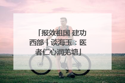 报效祖国 建功西部丨谈海玉：医者仁心润羌塘