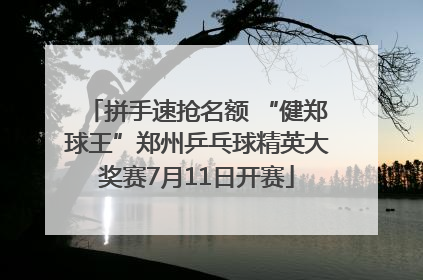 拼手速抢名额 “健郑球王”郑州乒乓球精英大奖赛7月11日开赛