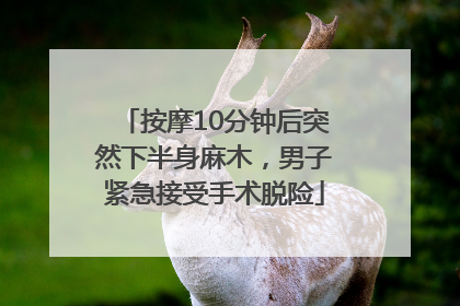按摩10分钟后突然下半身麻木，男子紧急接受手术脱险