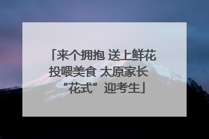 来个拥抱 送上鲜花 投喂美食 太原家长“花式”迎考生