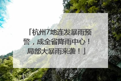 杭州7地连发暴雨预警，成全省降雨中心！局部大暴雨来袭！