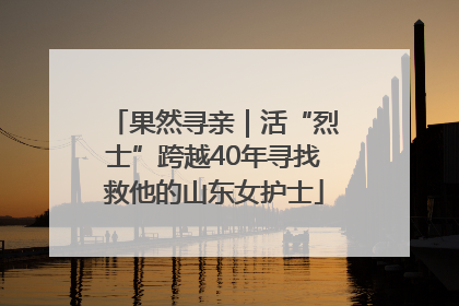 果然寻亲｜活“烈士”跨越40年寻找救他的山东女护士