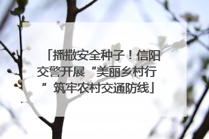 播撒安全种子！信阳交警开展“美丽乡村行”筑牢农村交通防线