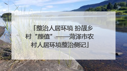 整治人居环境 扮靓乡村“颜值”——菏泽市农村人居环境整治侧记