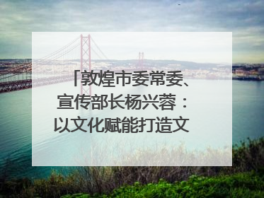 敦煌市委常委、宣传部长杨兴蓉：以文化赋能打造文旅增效新引擎｜第七届全国县域旅游研究成果发布系列活动