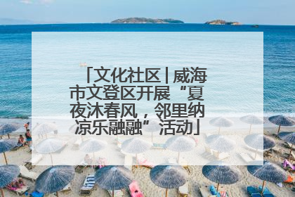 文化社区│威海市文登区开展“夏夜沐春风，邻里纳凉乐融融”活动