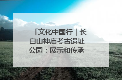 文化中国行｜长白山神庙考古遗址公园：展示和传承多民族文化交融