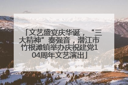 文艺盛宴庆华诞，“三大精神”奏强音，潜江市竹根滩镇举办庆祝建党104周年文艺演出