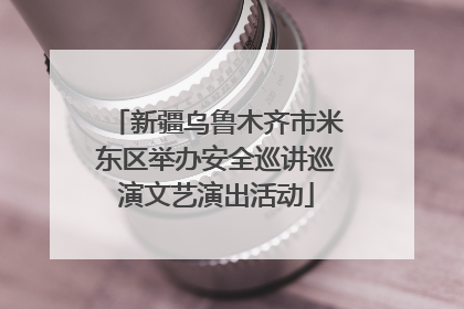 新疆乌鲁木齐市米东区举办安全巡讲巡演文艺演出活动