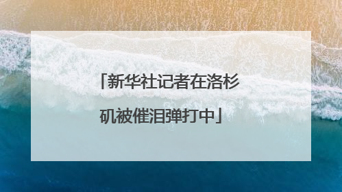 新华社记者在洛杉矶被催泪弹打中