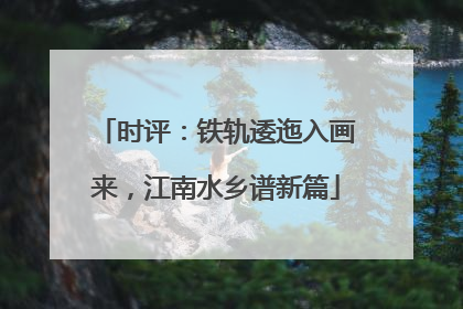 时评：铁轨逶迤入画来，江南水乡谱新篇