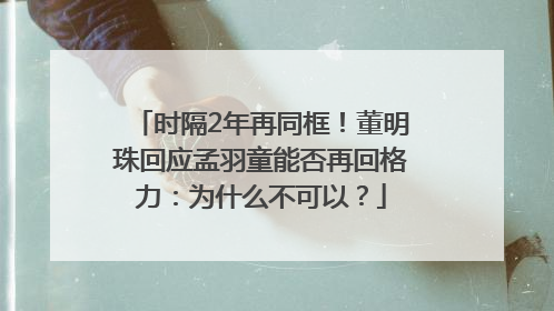 时隔2年再同框！董明珠回应孟羽童能否再回格力：为什么不可以？