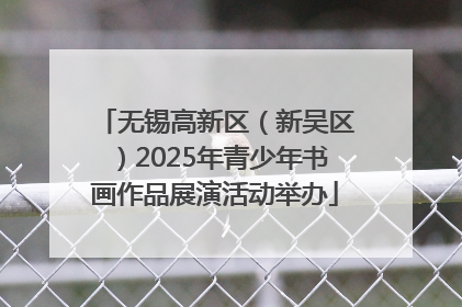 无锡高新区（新吴区）2025年青少年书画作品展演活动举办
