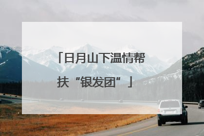 日月山下温情帮扶“银发团”