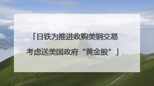 日铁为推进收购美钢交易 考虑送美国政府“黄金股”