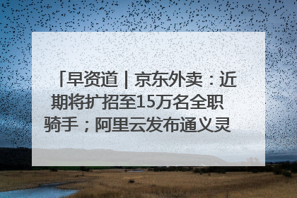 早资道｜京东外卖：近期将扩招至15万名全职骑手；阿里云发布通义灵码AI IDE