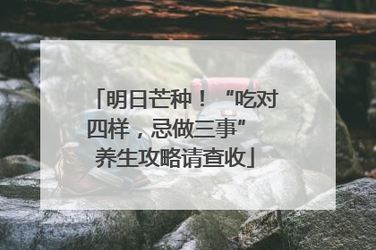 明日芒种！“吃对四样，忌做三事” 养生攻略请查收