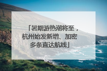 暑期游热潮将至，杭州始发新增、加密多条直达航线