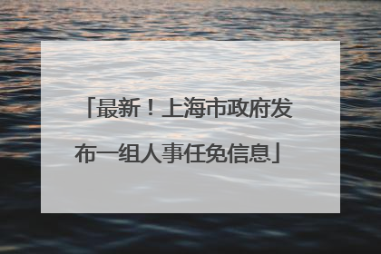 最新！上海市政府发布一组人事任免信息