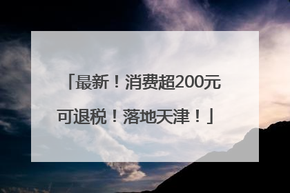 最新！消费超200元可退税！落地天津！