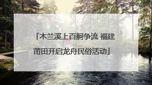 木兰溪上百舸争流 福建莆田开启龙舟民俗活动