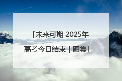 未来可期 2025年高考今日结束｜图集