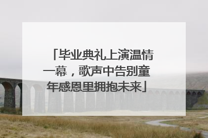 毕业典礼上演温情一幕，歌声中告别童年感恩里拥抱未来