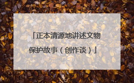 正本清源地讲述文物保护故事（创作谈）