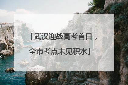 武汉迎战高考首日，全市考点未见积水