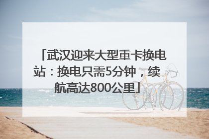 武汉迎来大型重卡换电站：换电只需5分钟，续航高达800公里