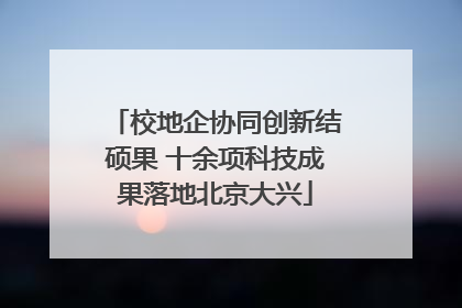 校地企协同创新结硕果 十余项科技成果落地北京大兴