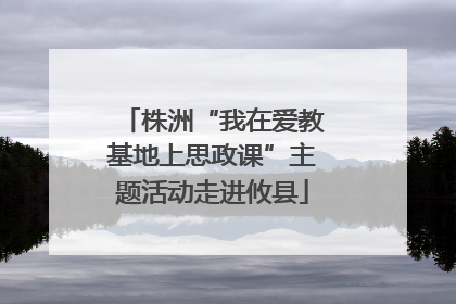 株洲“我在爱教基地上思政课”主题活动走进攸县