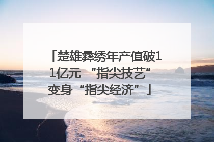 楚雄彝绣年产值破11亿元 “指尖技艺”变身“指尖经济”