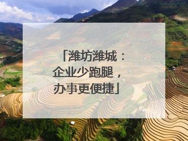 潍坊潍城：企业少跑腿，办事更便捷