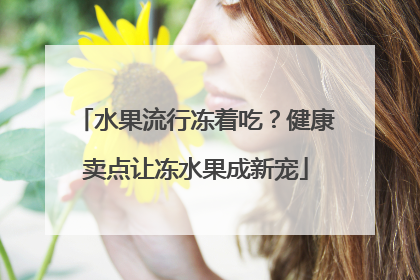 水果流行冻着吃？健康卖点让冻水果成新宠