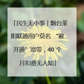 民生无小事｜烟台莱阳联通用户莫名 “被开通”宽带，40 个月扣费无人知