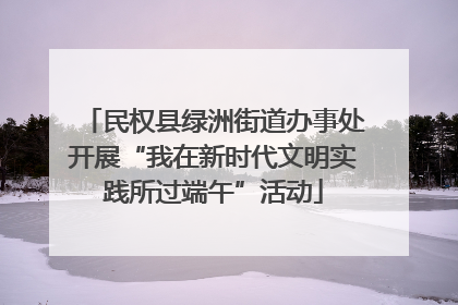 民权县绿洲街道办事处开展“我在新时代文明实践所过端午”活动