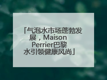 气泡水市场蓬勃发展，Maison Perrier巴黎水引领健康风尚