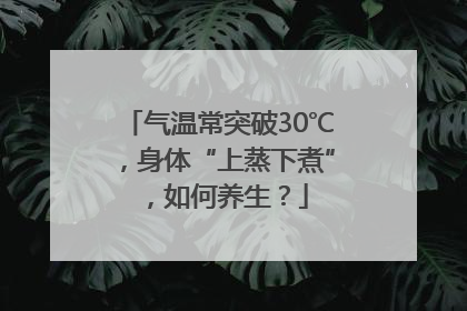 气温常突破30℃，身体“上蒸下煮”，如何养生？