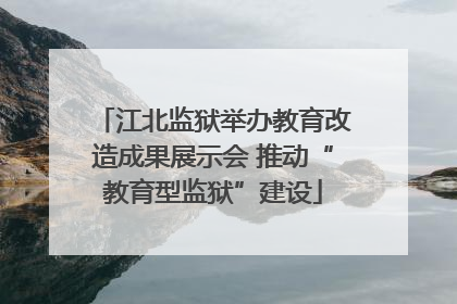 江北监狱举办教育改造成果展示会 推动“教育型监狱”建设
