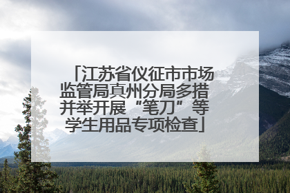 江苏省仪征市市场监管局真州分局多措并举开展“笔刀”等学生用品专项检查